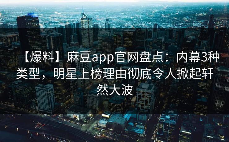 【爆料】麻豆app官网盘点：内幕3种类型，明星上榜理由彻底令人掀起轩然大波