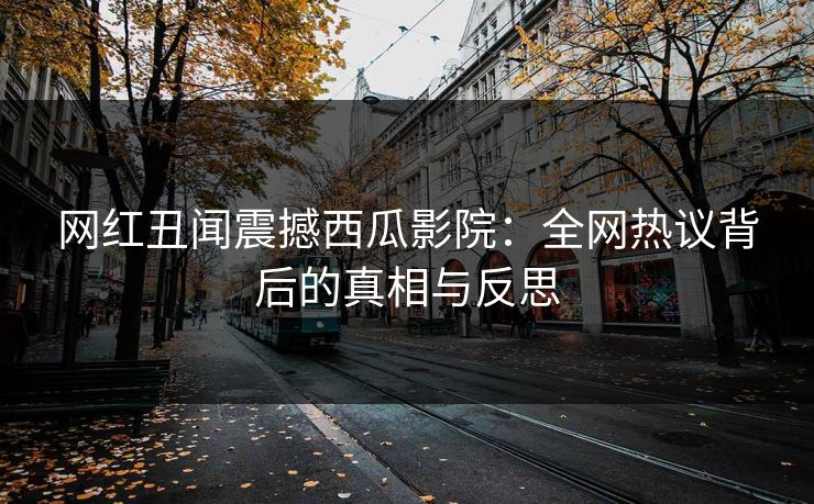 网红丑闻震撼西瓜影院：全网热议背后的真相与反思