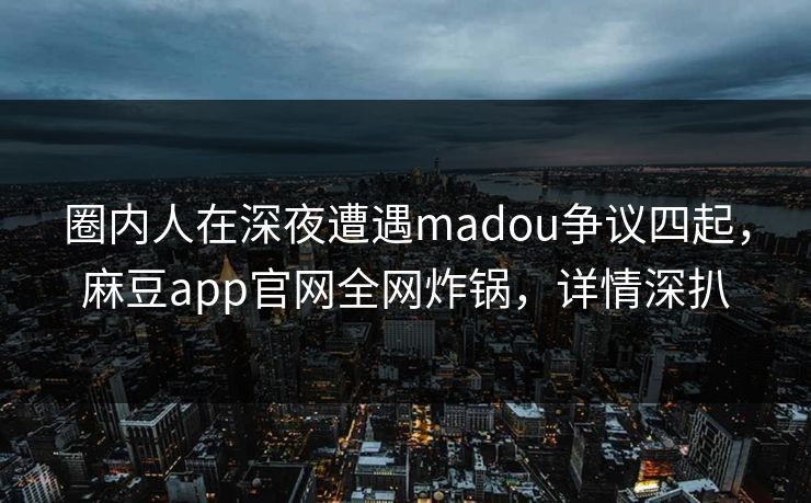 圈内人在深夜遭遇madou争议四起，麻豆app官网全网炸锅，详情深扒