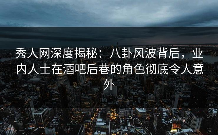 秀人网深度揭秘：八卦风波背后，业内人士在酒吧后巷的角色彻底令人意外