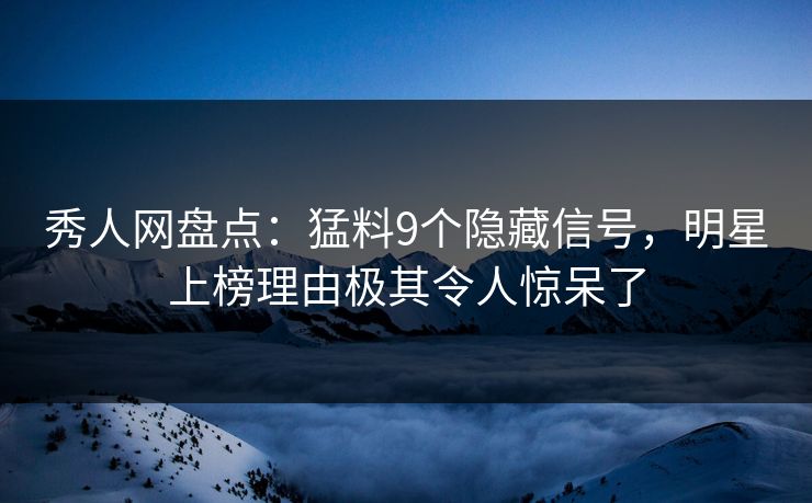 秀人网盘点：猛料9个隐藏信号，明星上榜理由极其令人惊呆了