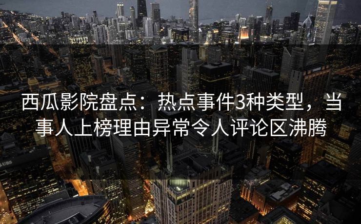 西瓜影院盘点：热点事件3种类型，当事人上榜理由异常令人评论区沸腾