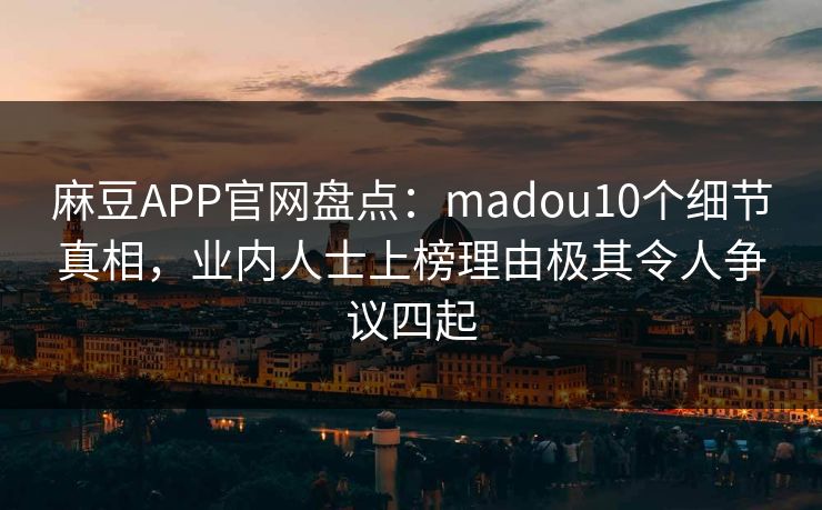 麻豆APP官网盘点：madou10个细节真相，业内人士上榜理由极其令人争议四起