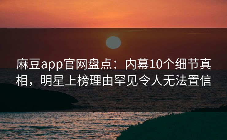 麻豆app官网盘点:内幕10个细节真相,明星上榜理由罕见令人无法置信 麻豆app官网盘点:内幕10个细节真相,明星上榜理由罕见令人无法置信