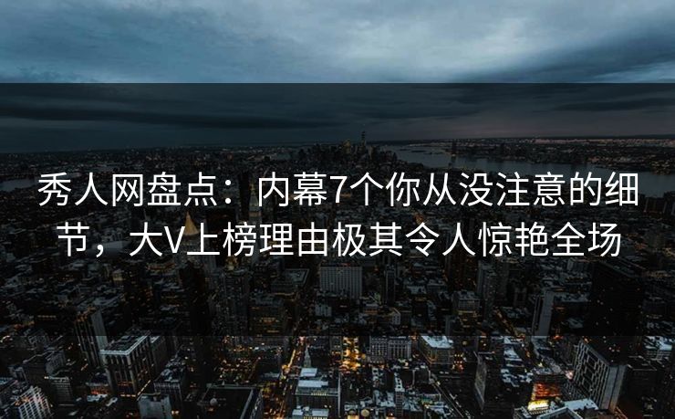 秀人网盘点：内幕7个你从没注意的细节，大V上榜理由极其令人惊艳全场