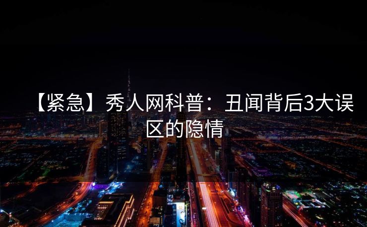 【紧急】秀人网科普：丑闻背后3大误区的隐情