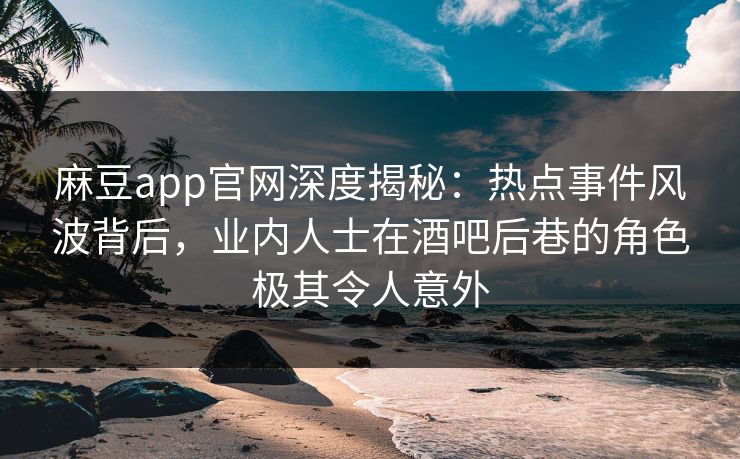 麻豆app官网深度揭秘：热点事件风波背后，业内人士在酒吧后巷的角色极其令人意外
