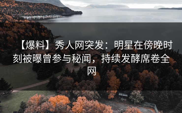 【爆料】秀人网突发:明星在傍晚时刻被曝曾参与秘闻,持续发酵席卷全网 【爆料】秀人网突发:明星在傍晚时刻被曝曾参与秘闻,持续发酵席卷全网