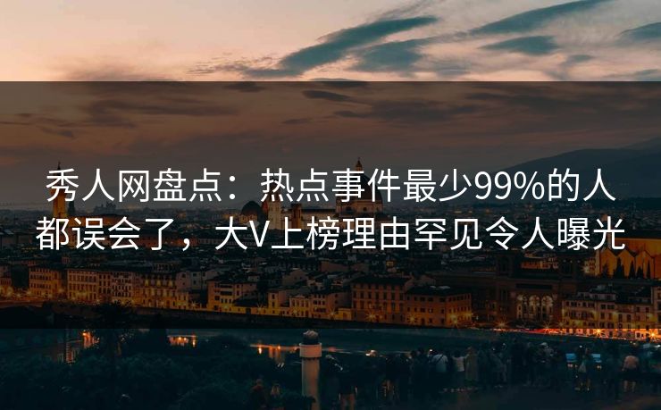 秀人网盘点：热点事件最少99%的人都误会了，大V上榜理由罕见令人曝光