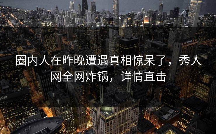 圈内人在昨晚遭遇真相惊呆了，秀人网全网炸锅，详情直击