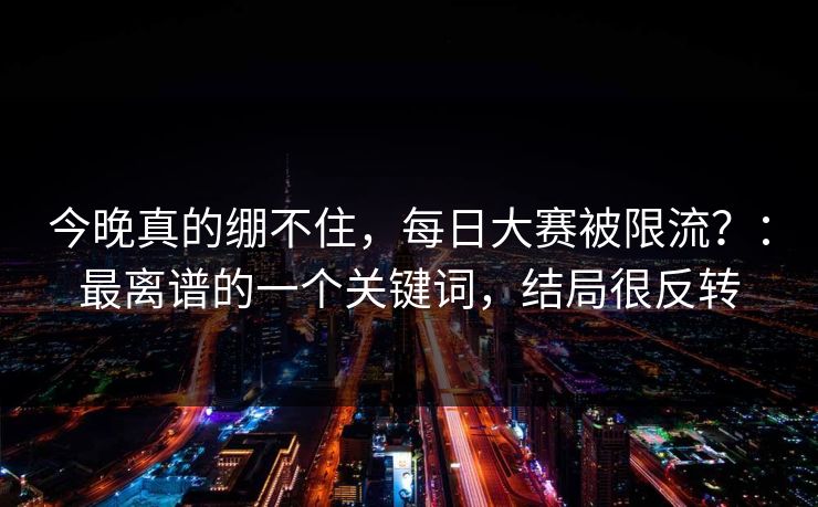 今晚真的绷不住，每日大赛被限流？：最离谱的一个关键词，结局很反转