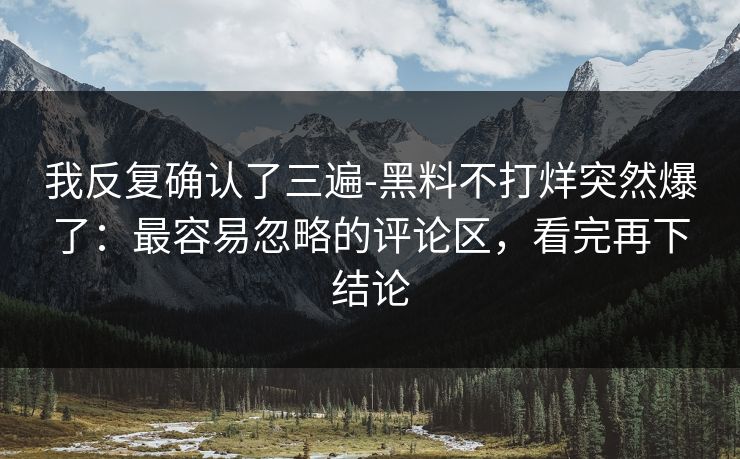 我反复确认了三遍-黑料不打烊突然爆了：最容易忽略的评论区，看完再下结论
