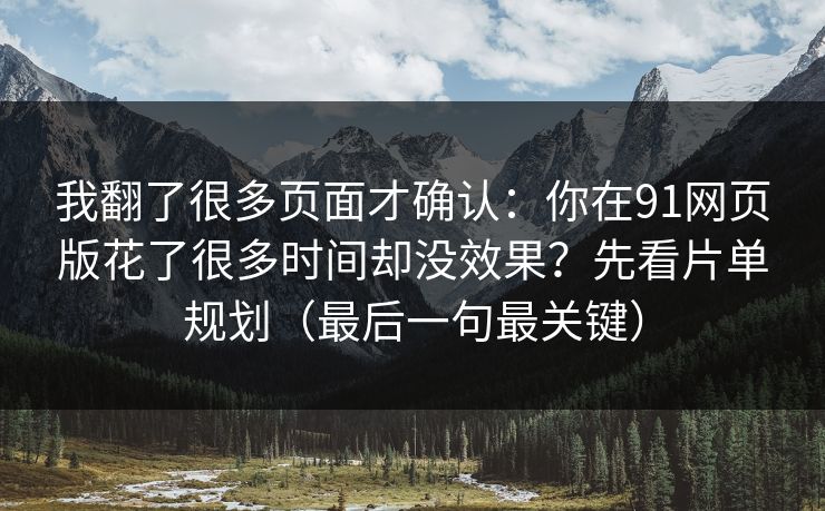 我翻了很多页面才确认：你在91网页版花了很多时间却没效果？先看片单规划（最后一句最关键）