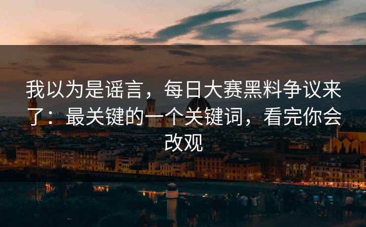 我以为是谣言，每日大赛黑料争议来了：最关键的一个关键词，看完你会改观