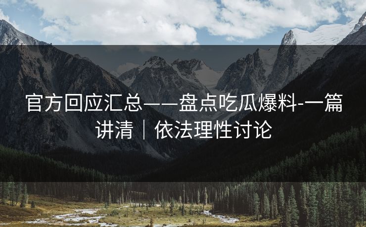 官方回应汇总——盘点吃瓜爆料-一篇讲清｜依法理性讨论