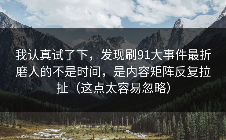 我认真试了下，发现刷91大事件最折磨人的不是时间，是内容矩阵反复拉扯（这点太容易忽略）