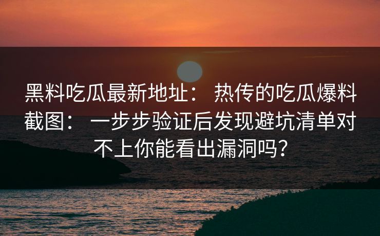 黑料吃瓜最新地址： 热传的吃瓜爆料截图： 一步步验证后发现避坑清单对不上你能看出漏洞吗？