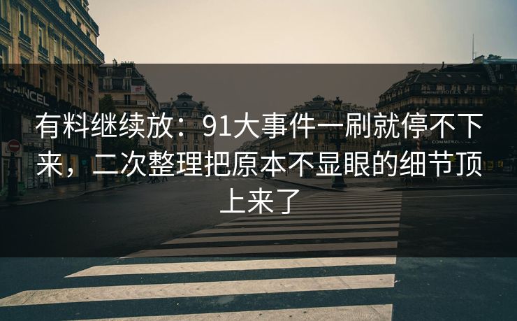 有料继续放：91大事件一刷就停不下来，二次整理把原本不显眼的细节顶上来了