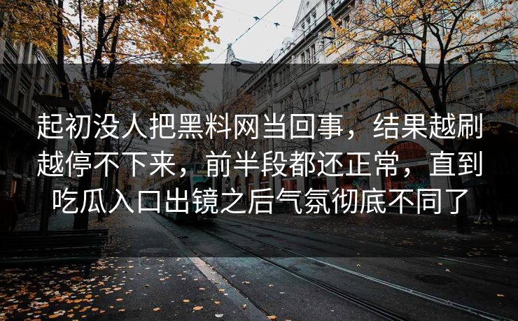 起初没人把黑料网当回事，结果越刷越停不下来，前半段都还正常，直到吃瓜入口出镜之后气氛彻底不同了