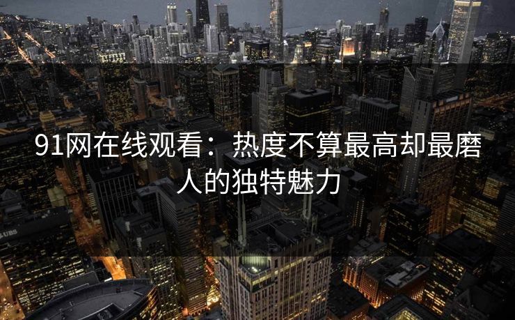 91网在线观看：热度不算最高却最磨人的独特魅力