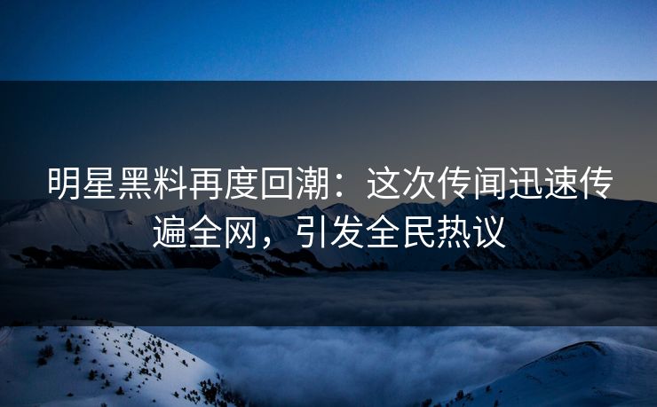 明星黑料再度回潮：这次传闻迅速传遍全网，引发全民热议