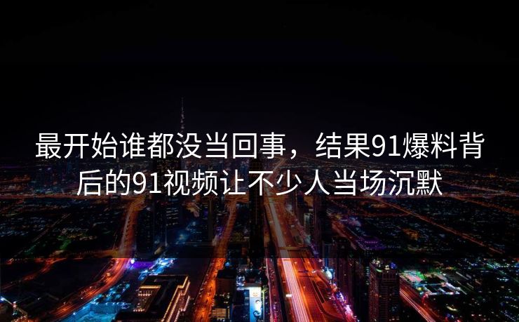最开始谁都没当回事，结果91爆料背后的91视频让不少人当场沉默